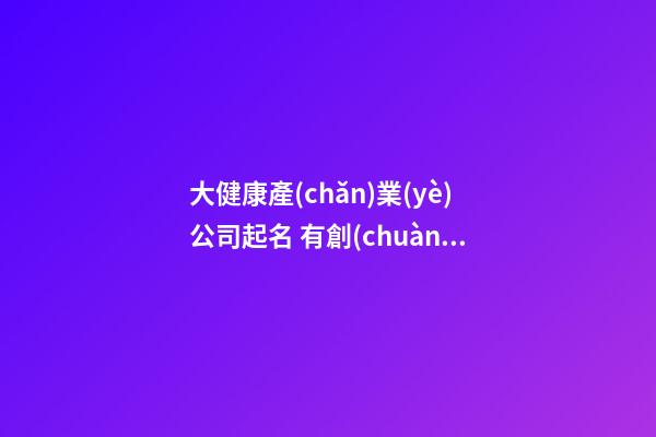 大健康產(chǎn)業(yè)公司起名 有創(chuàng)意的健康行業(yè)公司名字,起名之家-第1張-公司起名-玄機派